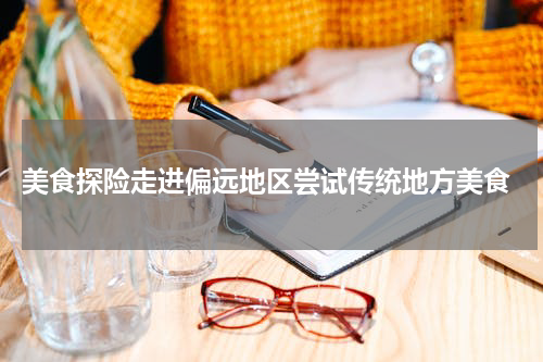  美食探险走进偏远地区尝试传统地方美食