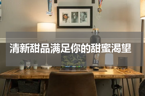  清新甜品满足你的甜蜜渴望