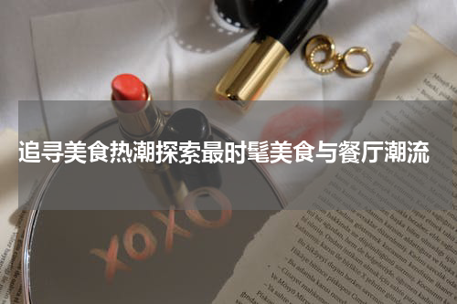  追寻美食热潮探索最时髦美食与餐厅潮流