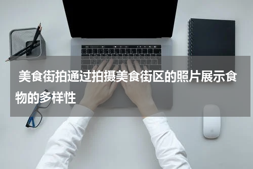  美食街拍通过拍摄美食街区的照片展示食物的多样性