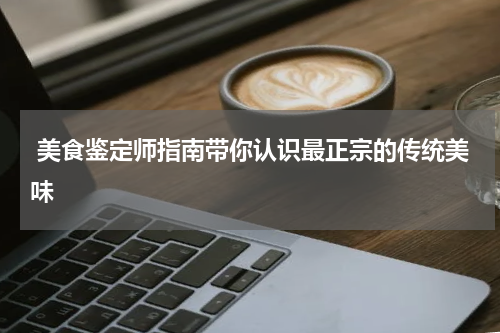  美食鉴定师指南带你认识最正宗的传统美味