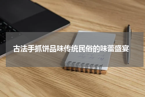  古法手抓饼品味传统民俗的味蕾盛宴