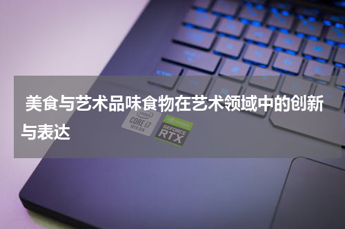  美食与艺术品味食物在艺术领域中的创新与表达