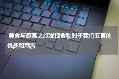  美食与感官之旅发现食物对于我们五官的挑战和刺激