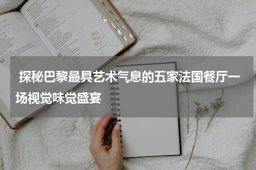  探秘巴黎最具艺术气息的五家法国餐厅一场视觉味觉盛宴