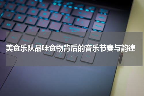  美食乐队品味食物背后的音乐节奏与韵律