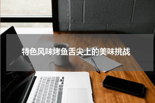  特色风味烤鱼舌尖上的美味挑战