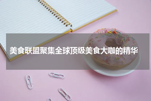  美食联盟聚集全球顶级美食大咖的精华