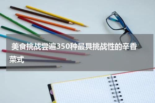  美食挑战尝遍350种最具挑战性的辛香菜式