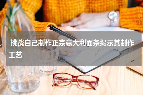  挑战自己制作正宗意大利面条揭示其制作工艺