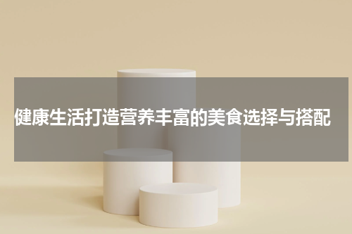  健康生活打造营养丰富的美食选择与搭配
