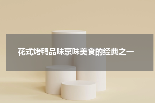  花式烤鸭品味京味美食的经典之一