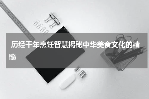  历经千年烹饪智慧揭秘中华美食文化的精髓