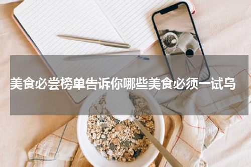  美食必尝榜单告诉你哪些美食必须一试乌