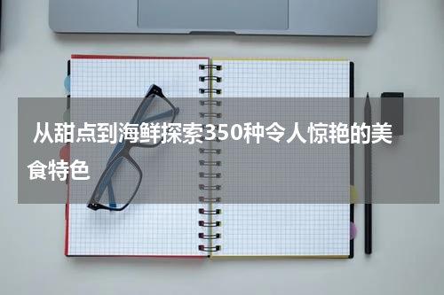 从甜点到海鲜探索350种令人惊艳的美食特色