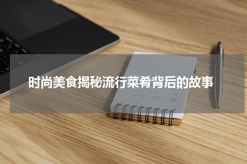 时尚美食揭秘流行菜肴背后的故事