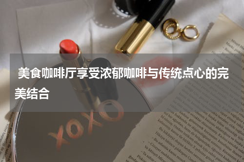  美食咖啡厅享受浓郁咖啡与传统点心的完美结合