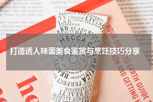  打造诱人味蕾美食鉴赏与烹饪技巧分享