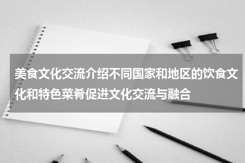 美食文化交流介绍不同国家和地区的饮食文化和特色菜肴促进文化交流与融合