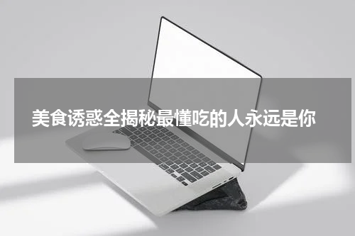  美食诱惑全揭秘最懂吃的人永远是你