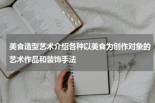 美食造型艺术介绍各种以美食为创作对象的艺术作品和装饰手法