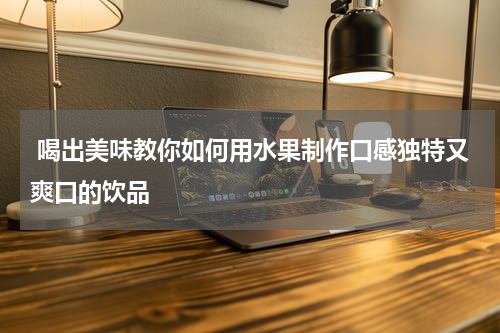  喝出美味教你如何用水果制作口感独特又爽口的饮品