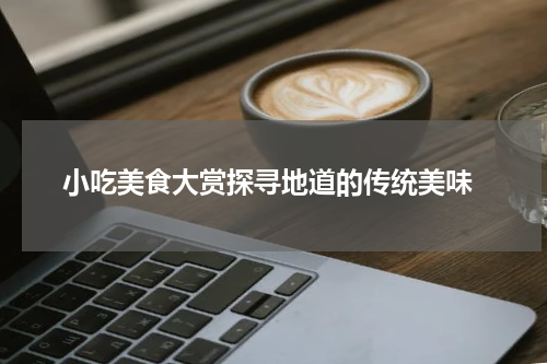  小吃美食大赏探寻地道的传统美味