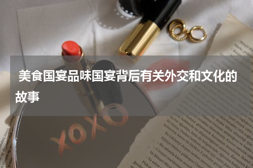  美食国宴品味国宴背后有关外交和文化的故事