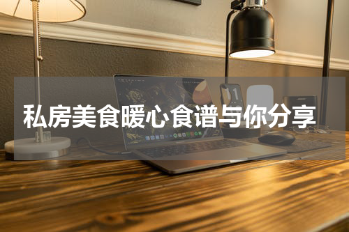  私房美食暖心食谱与你分享