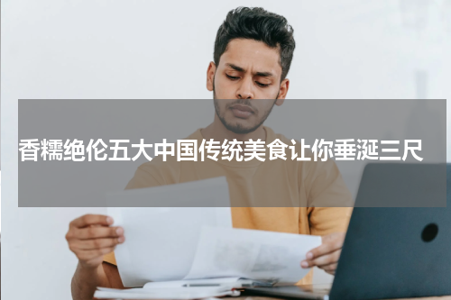  香糯绝伦五大中国传统美食让你垂涎三尺
