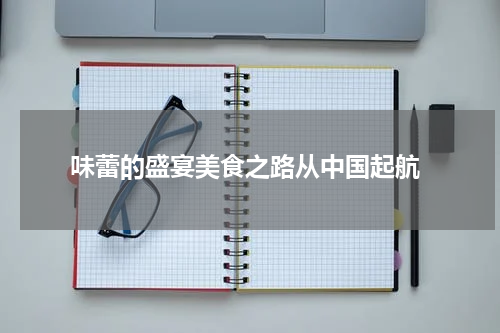  味蕾的盛宴美食之路从中国起航
