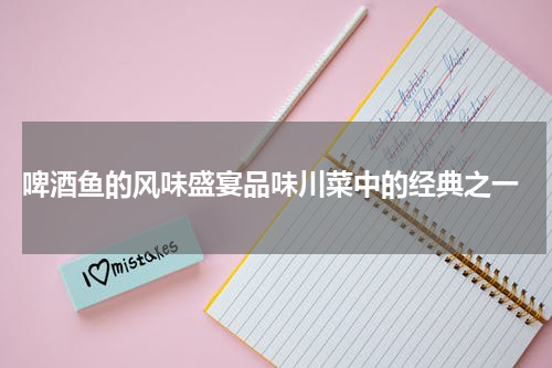  啤酒鱼的风味盛宴品味川菜中的经典之一