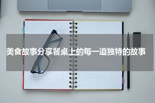  美食故事分享餐桌上的每一道独特的故事