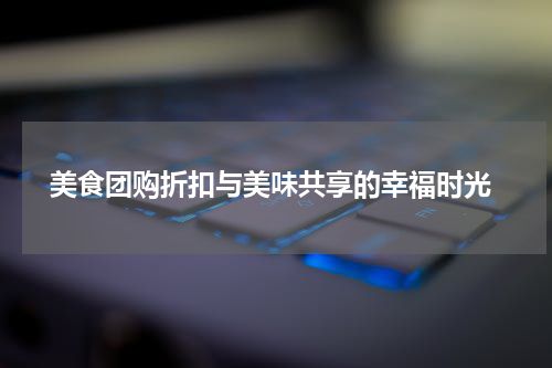  美食团购折扣与美味共享的幸福时光