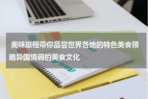  美味旅程带你品尝世界各地的特色美食领略异国情调的美食文化