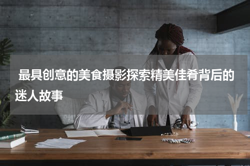  最具创意的美食摄影探索精美佳肴背后的迷人故事