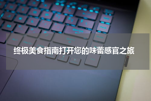  终极美食指南打开您的味蕾感官之旅