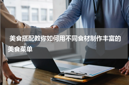  美食搭配教你如何用不同食材制作丰富的美食菜单