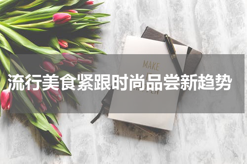  流行美食紧跟时尚品尝新趋势
