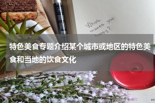 特色美食专题介绍某个城市或地区的特色美食和当地的饮食文化