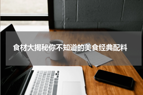  食材大揭秘你不知道的美食经典配料