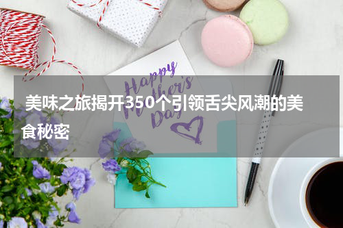  美味之旅揭开350个引领舌尖风潮的美食秘密