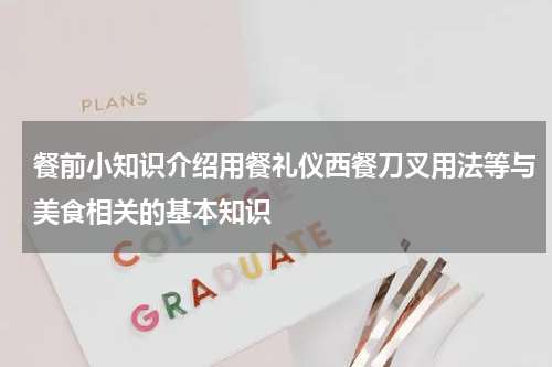 餐前小知识介绍用餐礼仪西餐刀叉用法等与美食相关的基本知识