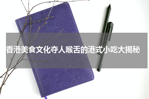  香港美食文化夺人喉舌的港式小吃大揭秘