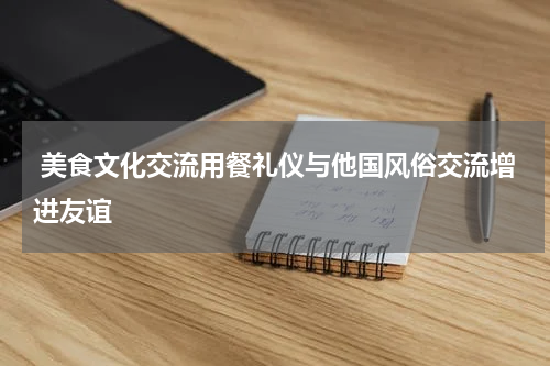  美食文化交流用餐礼仪与他国风俗交流增进友谊