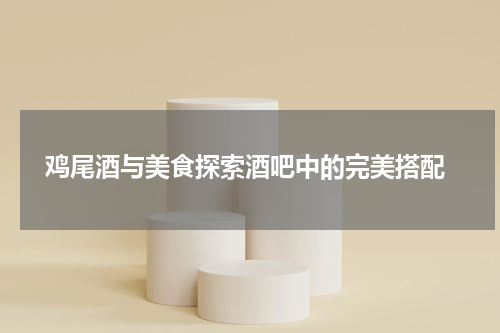  鸡尾酒与美食探索酒吧中的完美搭配
