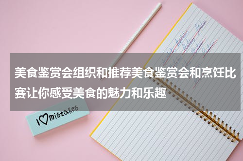 美食鉴赏会组织和推荐美食鉴赏会和烹饪比赛让你感受美食的魅力和乐趣