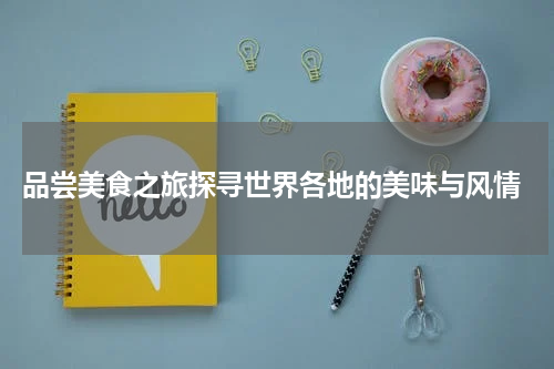  品尝美食之旅探寻世界各地的美味与风情