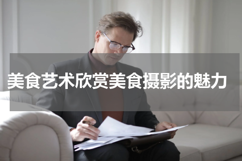  美食艺术欣赏美食摄影的魅力