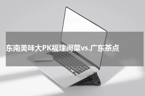  东南美味大PK福建闽菜vs.广东茶点